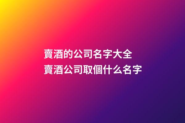 賣酒的公司名字大全 賣酒公司取個什么名字